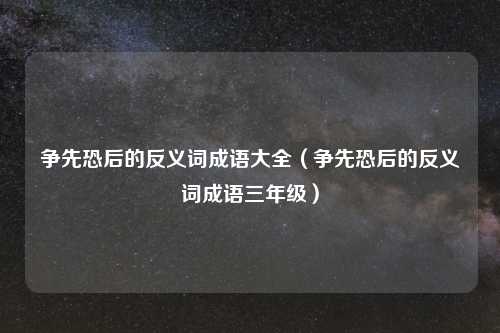 争先恐后的反义词成语大全（争先恐后的反义词成语三年级）
