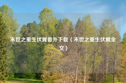 末世之重生伏翼番外下载（末世之重生伏翼全文）