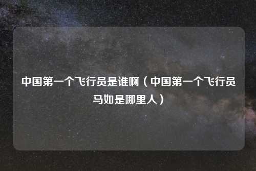 中国第一个飞行员是谁啊（中国第一个飞行员马如是哪里人）