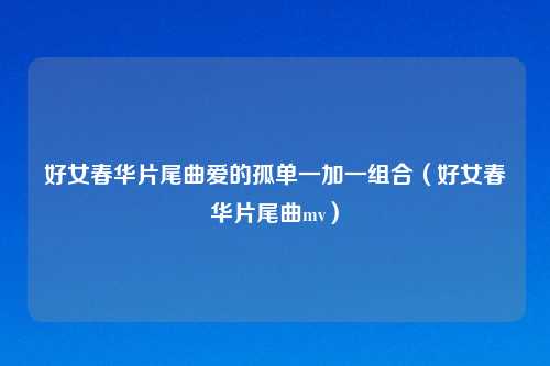 好女春华片尾曲爱的孤单一加一组合（好女春华片尾曲mv）