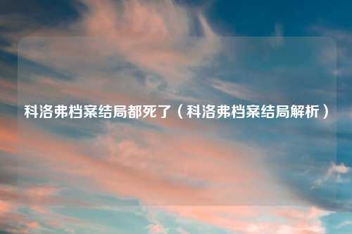 科洛弗档案结局都死了（科洛弗档案结局解析）