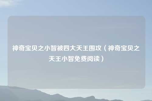 神奇宝贝之小智被四大天王围攻（神奇宝贝之天王小智免费阅读）