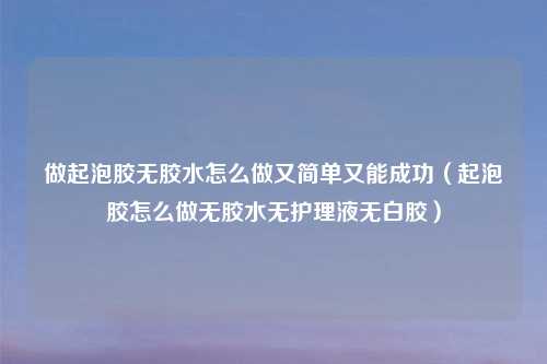 做起泡胶无胶水怎么做又简单又能成功（起泡胶怎么做无胶水无护理液无白胶）