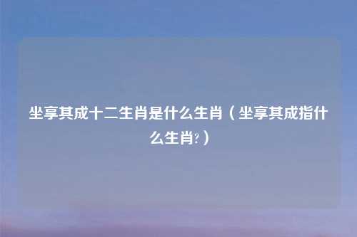 坐享其成十二生肖是什么生肖（坐享其成指什么生肖?）