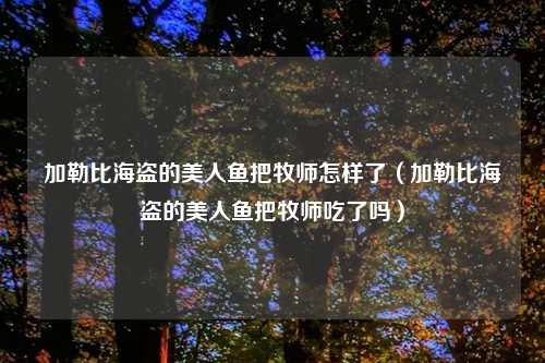 加勒比海盗的美人鱼把牧师怎样了（加勒比海盗的美人鱼把牧师吃了吗）