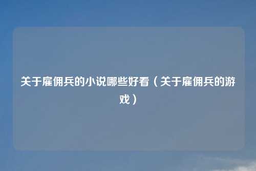 关于雇佣兵的小说哪些好看（关于雇佣兵的游戏）