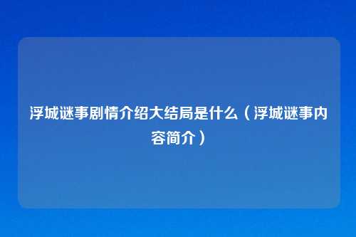 浮城谜事剧情介绍大结局是什么（浮城谜事内容简介）