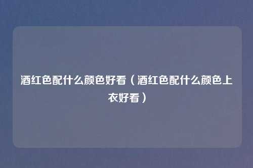 酒红色配什么颜色好看（酒红色配什么颜色上衣好看）