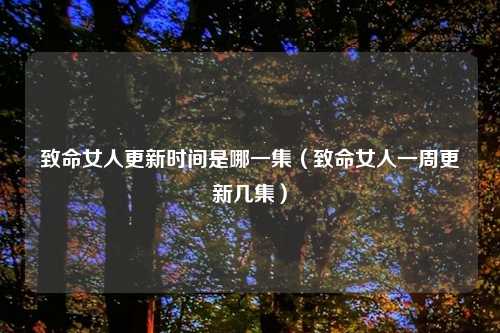 致命女人更新时间是哪一集（致命女人一周更新几集）
