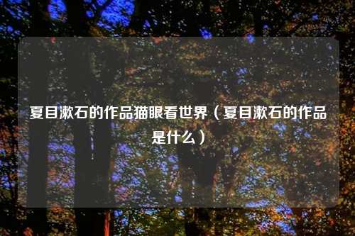 夏目漱石的作品猫眼看世界（夏目漱石的作品是什么）