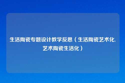 生活陶瓷专题设计教学反思（生活陶瓷艺术化,艺术陶瓷生活化）