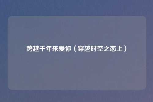 跨越千年来爱你（穿越时空之恋上）