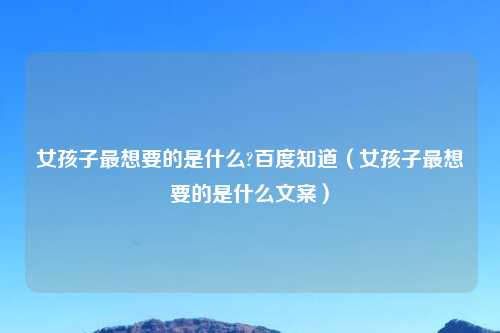 女孩子最想要的是什么?百度知道（女孩子最想要的是什么文案）