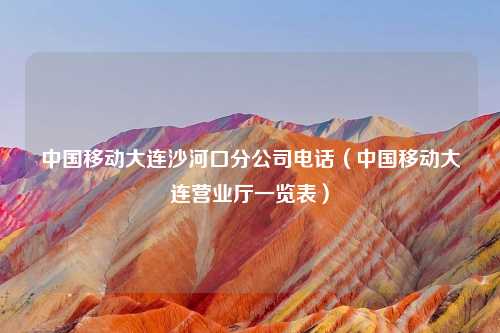 中国移动大连沙河口分公司电话（中国移动大连营业厅一览表）