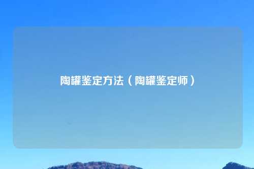 陶罐鉴定方法（陶罐鉴定师）