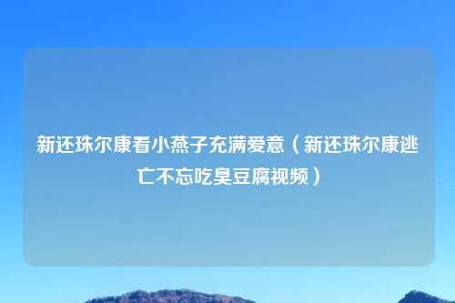 新还珠尔康看小燕子充满爱意（新还珠尔康逃亡不忘吃臭豆腐视频）