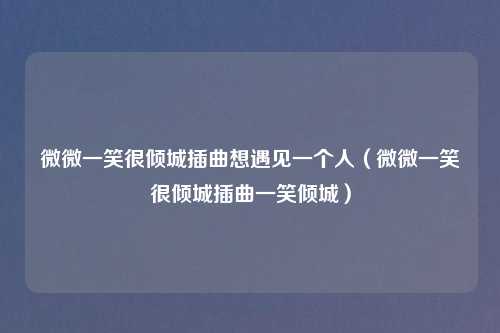 微微一笑很倾城插曲想遇见一个人（微微一笑很倾城插曲一笑倾城）