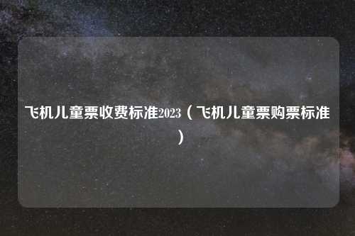 飞机儿童票收费标准2023（飞机儿童票购票标准）