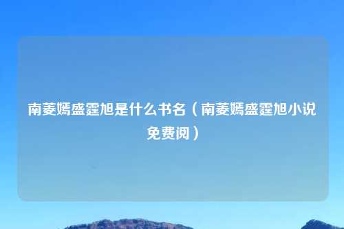 南菱嫣盛霆旭是什么书名（南菱嫣盛霆旭小说免费阅）
