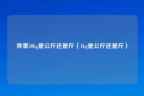 体重50kg是公斤还是斤（1kg是公斤还是斤）