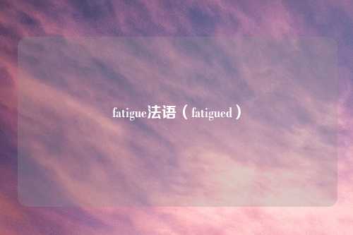 fatigue法语（fatigued）