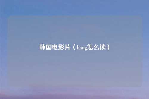 韩国电影片（hang怎么读）