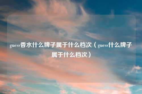 guess香水什么牌子属于什么档次（guess什么牌子属于什么档次）