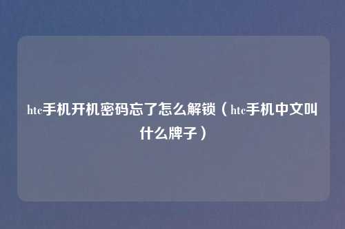 htc手机开机密码忘了怎么解锁（htc手机中文叫什么牌子）