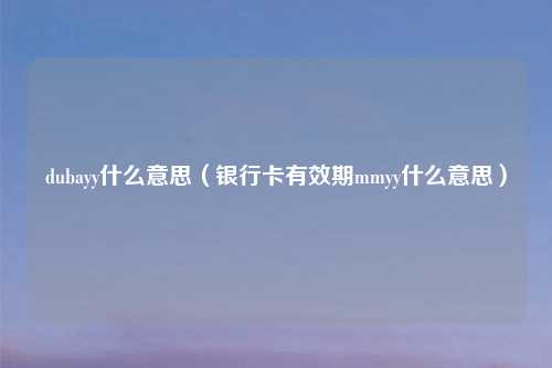 dubayy什么意思（银行卡有效期mmyy什么意思）