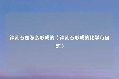 钟乳石是怎么形成的（钟乳石形成的化学方程式）