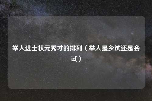 举人进士状元秀才的排列（举人是乡试还是会试）