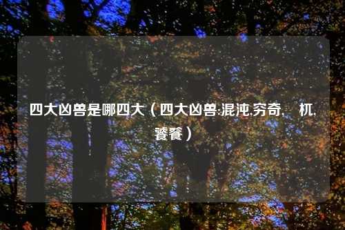 四大凶兽是哪四大（四大凶兽:混沌,穷奇,梼杌,饕餮）