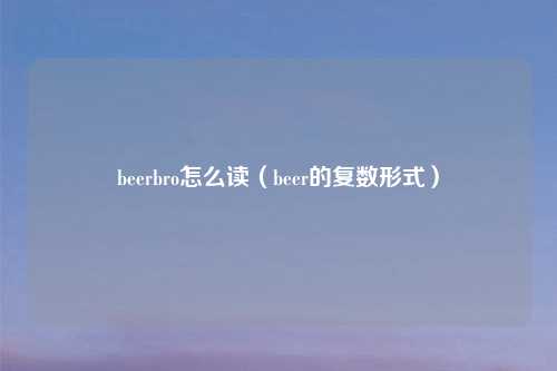beerbro怎么读（beer的复数形式）