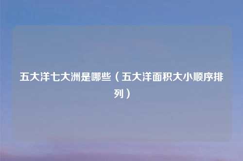 五大洋七大洲是哪些（五大洋面积大小顺序排列）