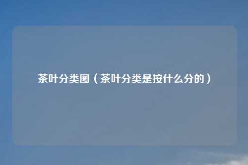 茶叶分类图（茶叶分类是按什么分的）