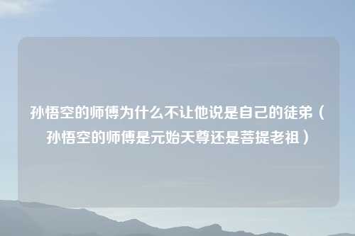 孙悟空的师傅为什么不让他说是自己的徒弟（孙悟空的师傅是元始天尊还是菩提老祖）