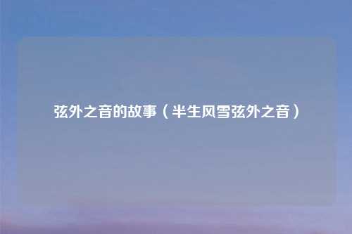 弦外之音的故事（半生风雪弦外之音）