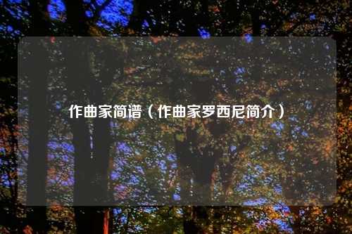 作曲家简谱（作曲家罗西尼简介）