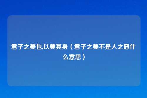 君子之美也,以美其身（君子之美不是人之恶什么意思）