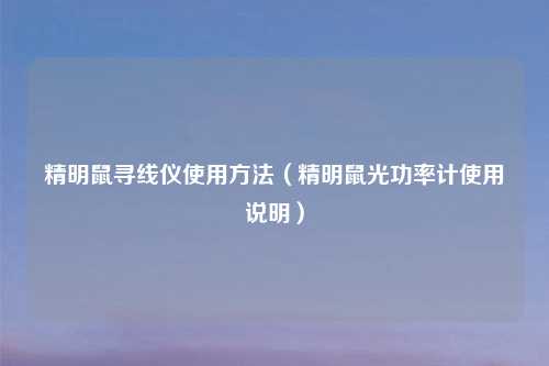 精明鼠寻线仪使用方法（精明鼠光功率计使用说明）