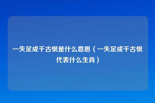 一失足成千古恨是什么意思（一失足成千古恨代表什么生肖）