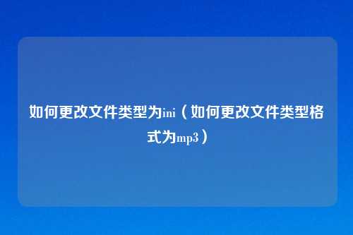 如何更改文件类型为ini（如何更改文件类型格式为mp3）