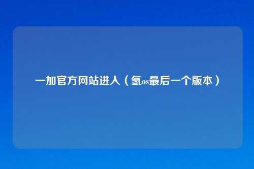 一加官方网站进入（氢os最后一个版本）