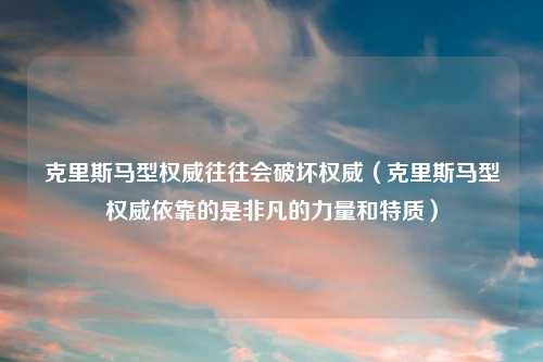 克里斯马型权威往往会破坏权威（克里斯马型权威依靠的是非凡的力量和特质）