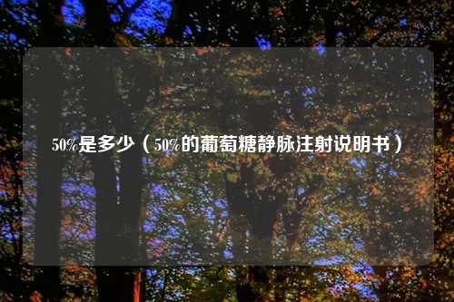 50%是多少（50%的葡萄糖静脉注射说明书）