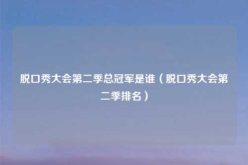 脱口秀大会第二季总冠军是谁（脱口秀大会第二季排名）