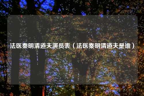 法医秦明清道夫演员表（法医秦明清道夫是谁）