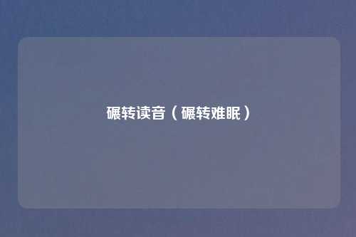 碾转读音（碾转难眠）
