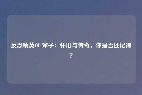 反恐精英OL 斧子：怀旧与传奇，你是否还记得？