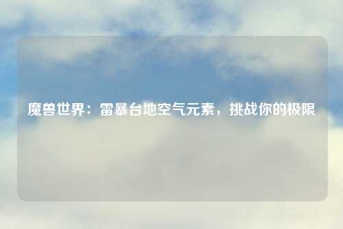 魔兽世界：雷暴台地空气元素，挑战你的极限